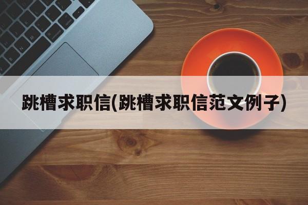 跳槽求职信(跳槽求职信范文例子)