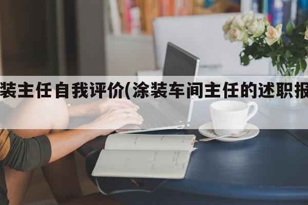 涂装主任自我评价(涂装车间主任的述职报告)